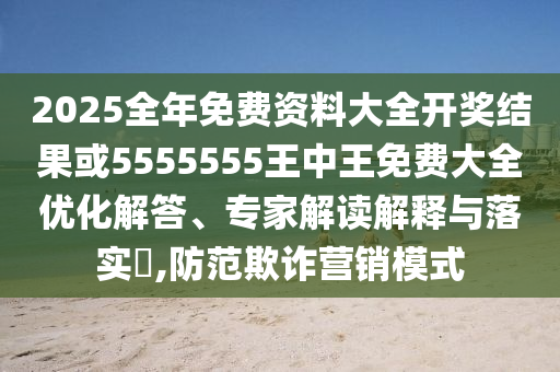2025全年免費資料大全開獎結果或5555555王中王免費大全優化解答、專家解讀解釋與落實?,防范欺詐營銷模式